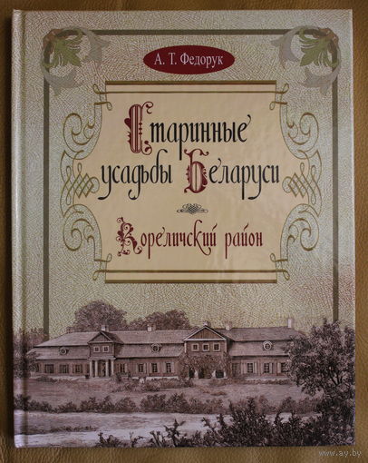 А. Т. ФЕДОРУК. "СТАРИННЫЕ УСАДЬБЫ БЕЛАРУСИ. КОРЕЛИЧСКИЙ РАЙОН." ГРОДНЕНСКАЯ ОБЛАСТЬ. 2013 ГОД.  ЭНЦИКЛОПЕДИЧЕСКИЙ ФОРМАТ МЕЛОВАННАЯ БУМАГА.