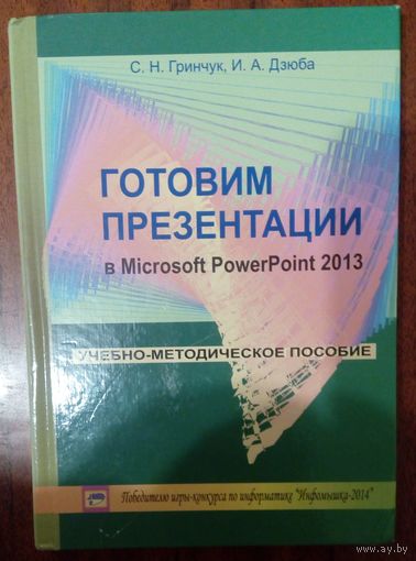 Готовим презентации в Microsoft PowerPoint 2013. С.Н.Гринчук, И.А.Дзюба. 2015 г. 224 стр.