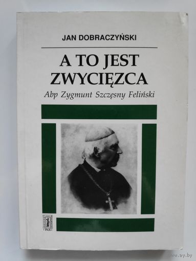 Jan Dobraczynski. A to jest zwyciеzca. Opowiesc o Zygmuncie Szczеsnym Felinskim arcybiskupie warszawskim. (на польском)