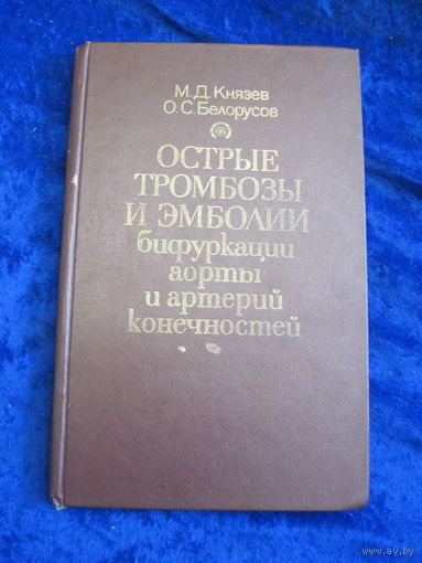 М.Д. Князев, О.С. Белоусов. Острые тромбозы и эмболии бифуркаций аорты и артерий конечностей. 1977 г.